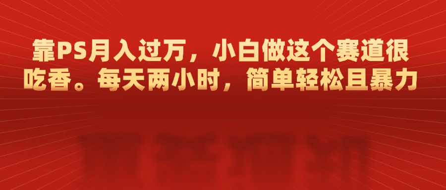 靠PS月入过万，每天两小时，简单轻松且暴，小白做这个赛道很吃香-疯来资源