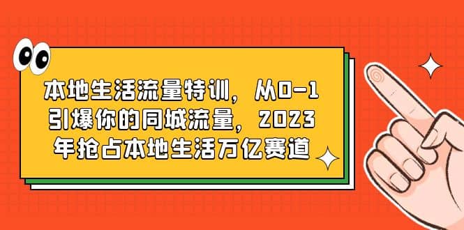 本地生活流量特训，从0-1引爆你的同城流量，2023年抢占本地生活万亿赛道-疯来资源