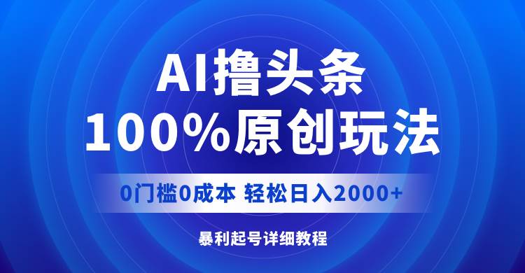 AI撸头条，100%原创玩法，0成本0门槛，轻松日入2000+-疯来资源
