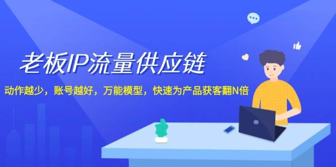 老板 IP流量 供应链，动作越少，账号越好，万能模型，快速为产品获客翻N倍-疯来资源
