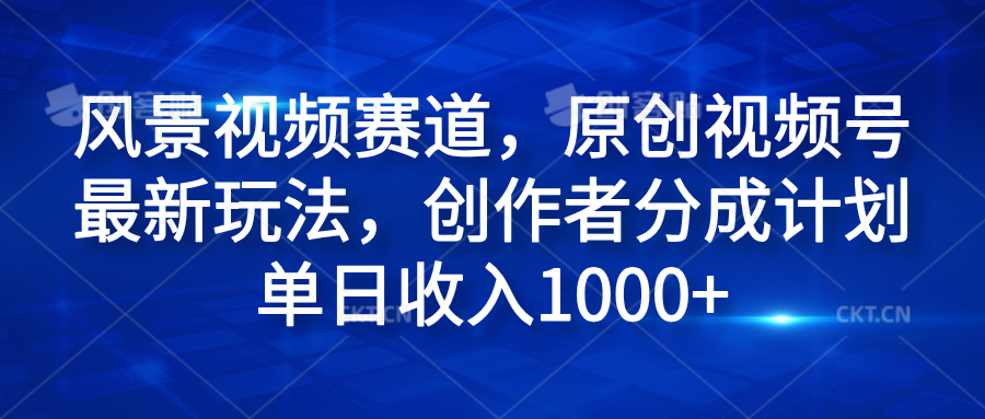风景视频赛道，原创视频号最新玩法，创作者分成计划单日收入1000+-疯来资源