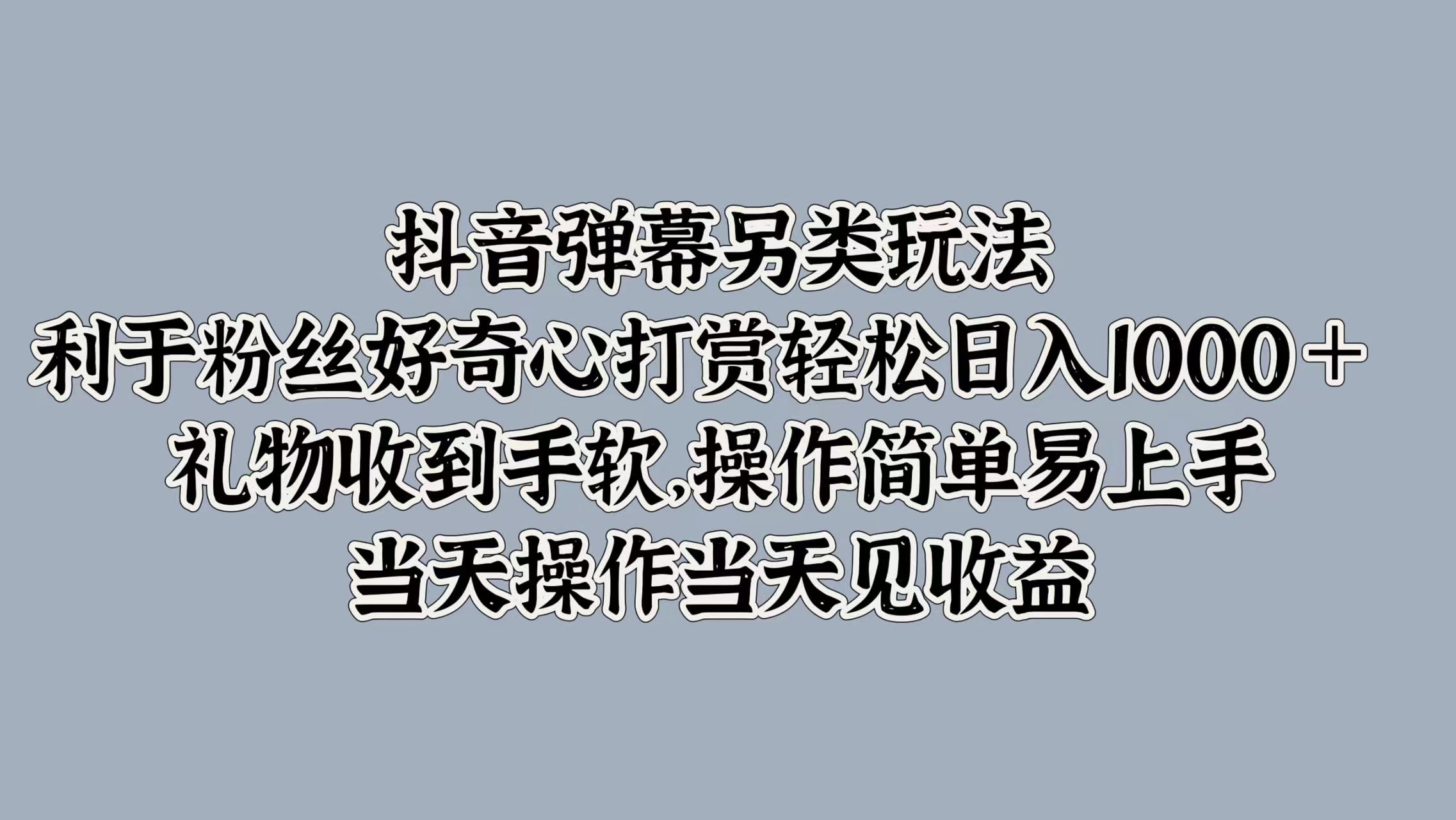 抖音弹幕另类玩法，利于粉丝好奇心打赏轻松日入1000＋ 礼物收到手软，操作简单易上手，当天操作当天见收益-疯来资源