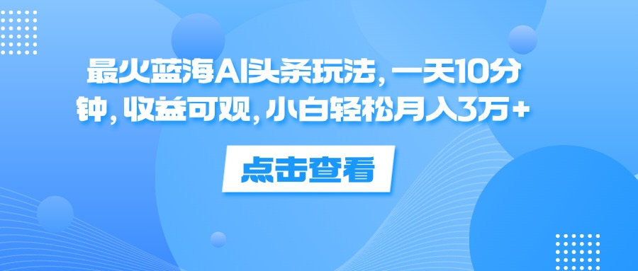 一天10分钟，收益可观，小白轻松月入3万+，最火蓝海AI头条玩法-疯来资源