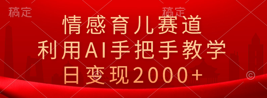 情感育儿赛道，利用AI手把手教学，日变现2000+-疯来资源