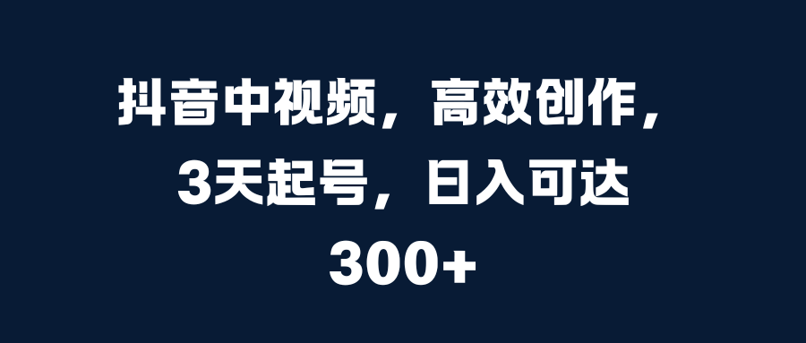 抖音中视频，高效创作，3天起号，日入可达300+-疯来资源