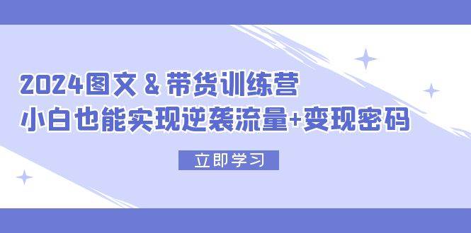 2024 图文+带货训练营，小白也能实现逆袭流量+变现密码-疯来资源