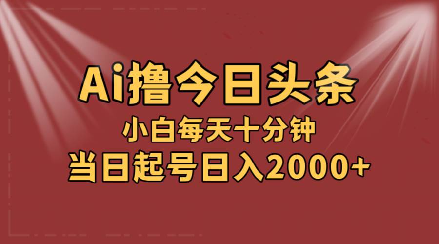 AI撸爆款头条，当天起号，可矩阵，第二天见收益，小白无脑轻松日入2000+-疯来资源