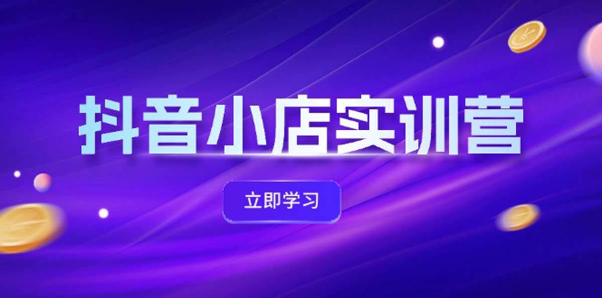 抖音小店最新实训营，提升体验分、商品卡 引流，投流增效，联盟引流秘籍-疯来资源