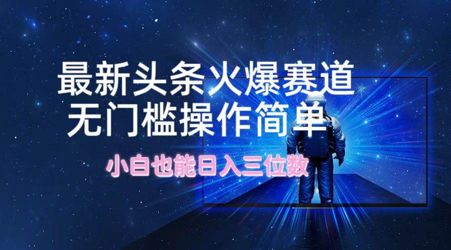 最新头条火爆赛道，无门槛操作简单，小白也能日入三位数-疯来资源