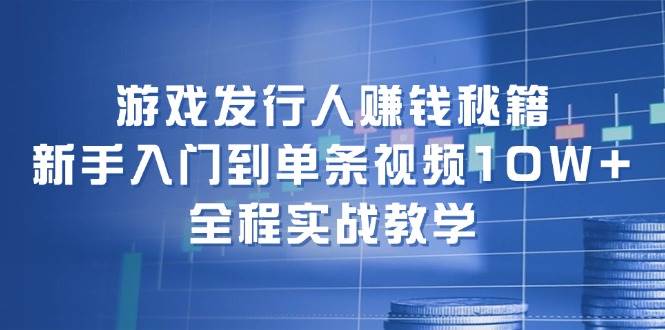 游戏发行人赚钱秘籍：新手入门到单条视频10W+，全程实战教学-疯来资源