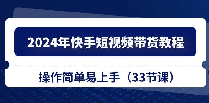 2024年快手短视频带货教程，操作简单易上手（33节课）-疯来资源