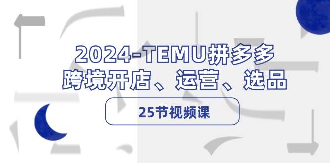 2024-TEMU拼多多·跨境开店、运营、选品（25节视频课）-疯来资源
