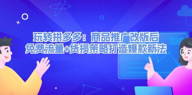 玩转拼多多：商品推广改版后，免费流量+货损策略打造爆款新法（无水印）-疯来资源