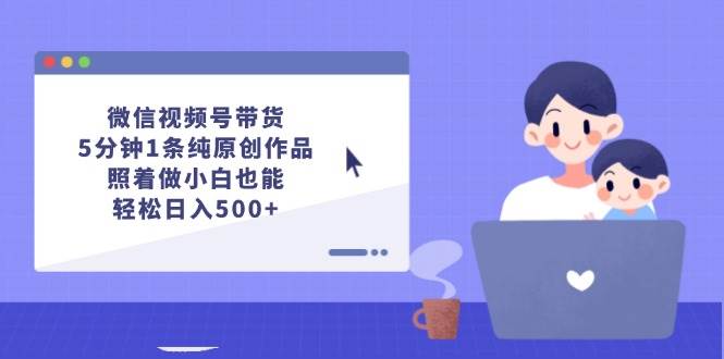 微信视频号带货，5分钟1条纯原创作品，照着做小白也能轻松日入500+-疯来资源