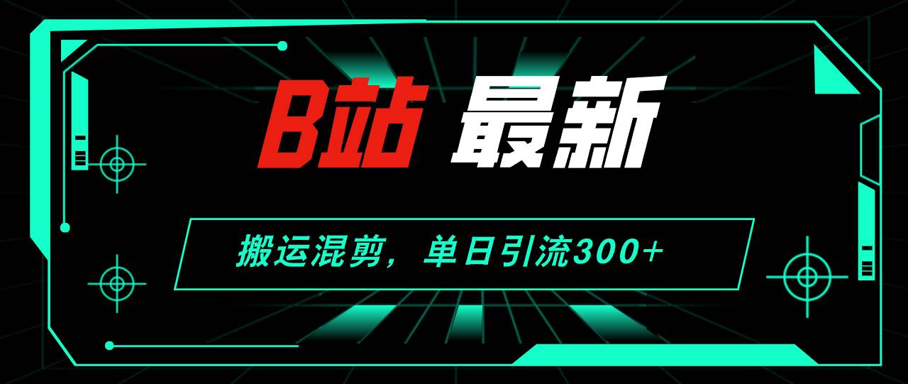 B站最新，搬运混剪，单日引流300+创业粉-疯来资源