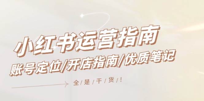 小红书运营指南，账号定位/开店指南/优质笔记/没有套路，全是经验-疯来资源