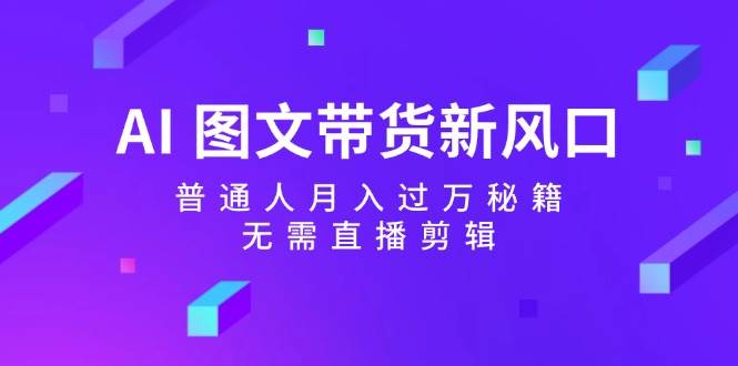 AI 图文带货新风口：普通人月入过万秘籍，无需直播剪辑-疯来资源