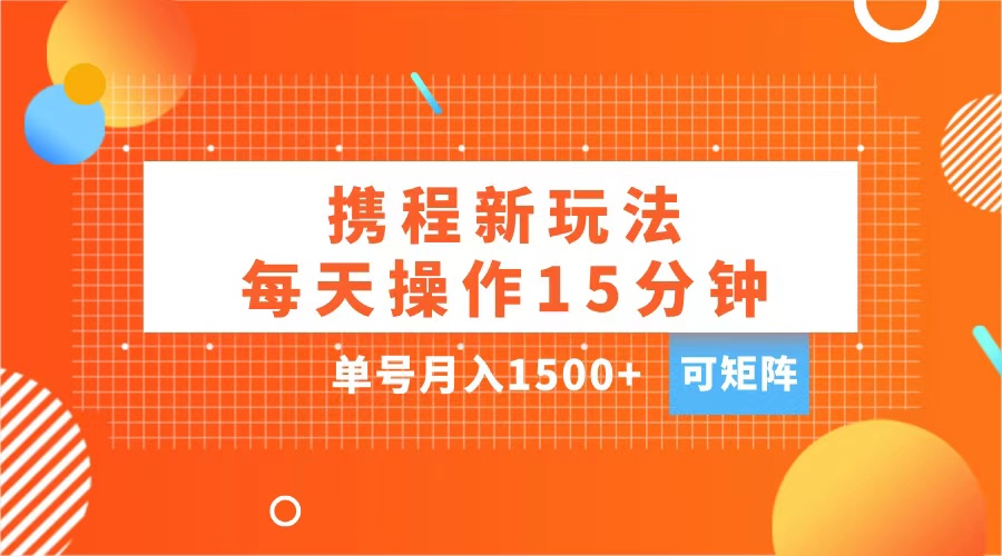 玩赚携程APP，每天简单操作15分钟，单号月入1500+，可矩阵-疯来资源