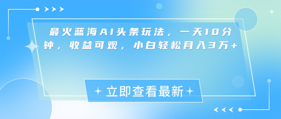 最新蓝海AI头条玩法，一天10分钟，收益可观，小白轻松月入3万+-疯来资源