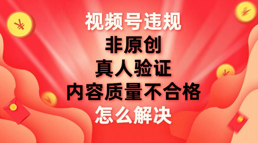 最新视频号【非原创，内容质量不合格，真人验证】违规怎么解决-疯来资源