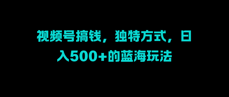 视频号搞钱，独特方式，日入500+的蓝海玩法-疯来资源