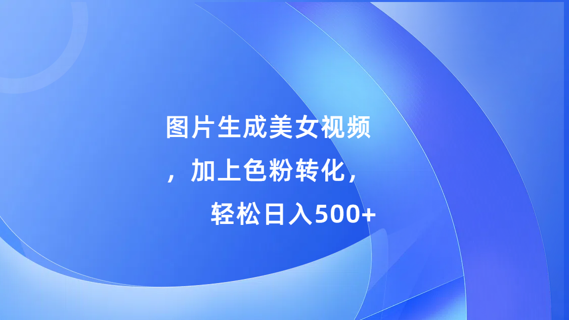 图片生成美女视频，加上s粉转化，轻松日入500+-疯来资源