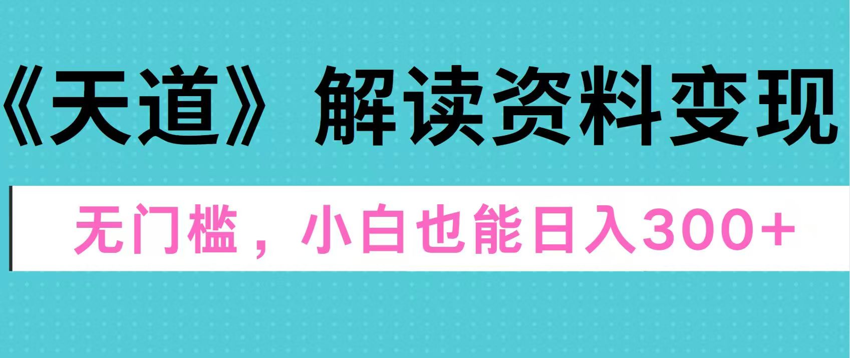 天道解读资料变现，无门槛，小白也能快速上手，稳定日入300+-疯来资源