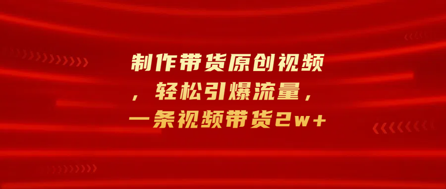 制作带货原创视频，轻松引爆流量，一条视频带货2w+-疯来资源