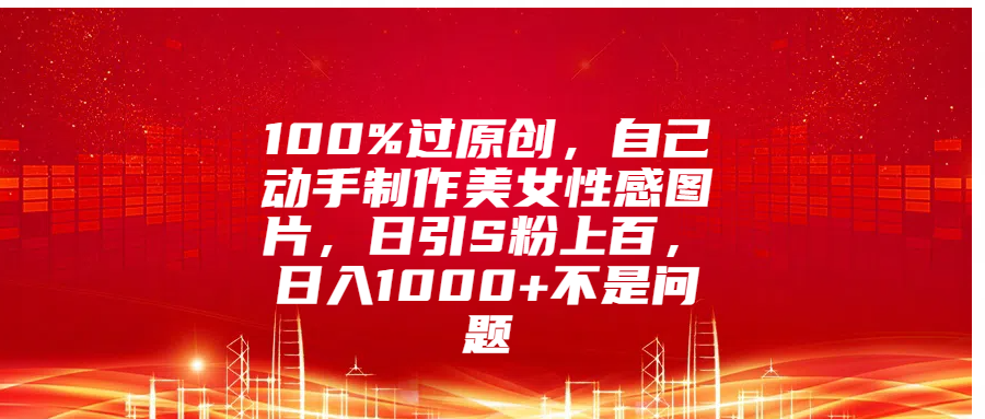 100%过原创，自己动手制作美女性感图片，日引S粉上百，日入1000+不是问题-疯来资源