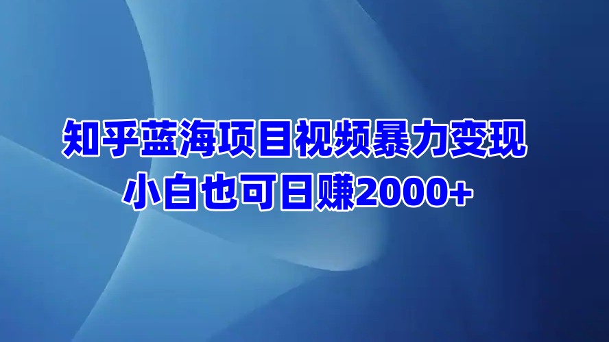 知乎蓝海项目视频暴力变现  小白也可日赚2000+-疯来资源