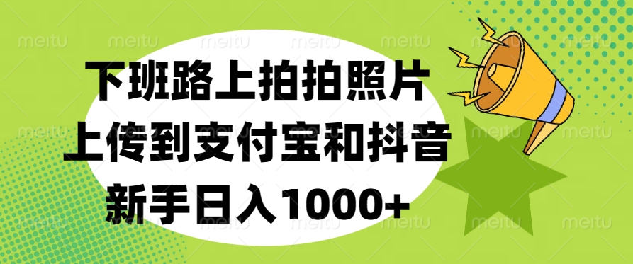 下班路上拍拍照片，上传到支付宝和抖音，新手日入1000+-疯来资源