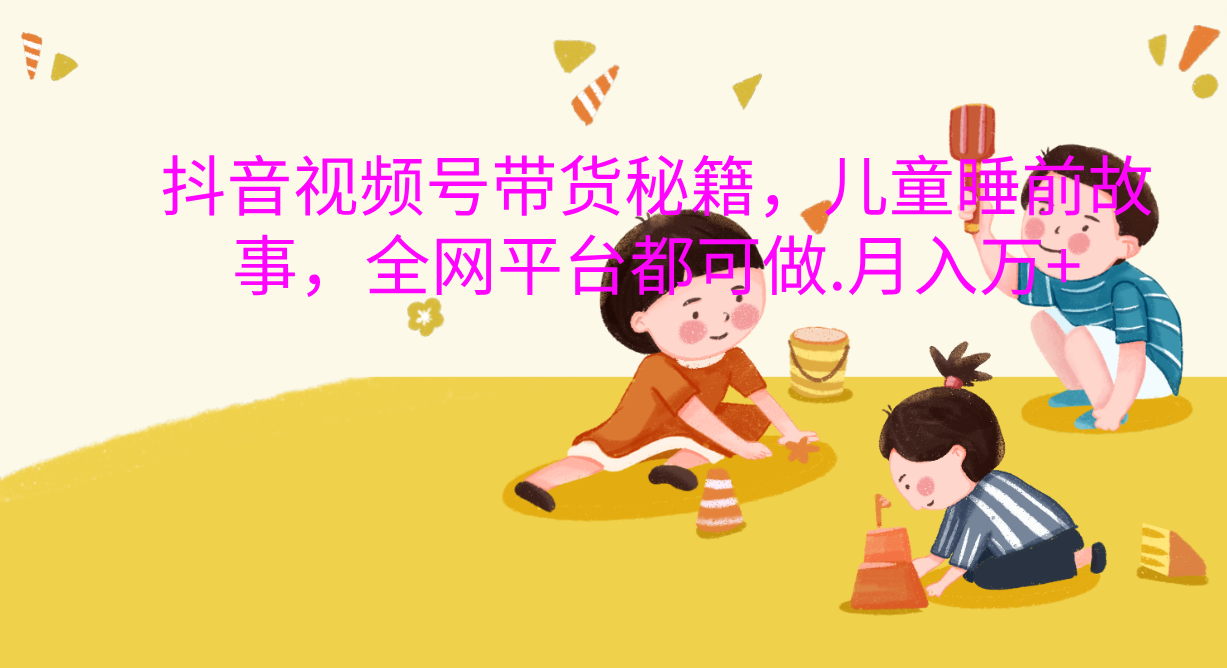 抖音视频号带货新风口：儿童睡前故事，轻松月入过万！-疯来资源