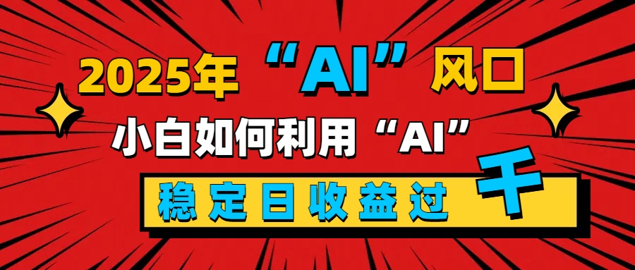 2025“ AI ”风口，新手小白如何利用ai，每日收益稳定过千-疯来资源