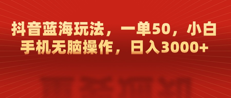 抖音蓝海玩法，一单50，小白手机无脑操作，日入3000+-疯来资源