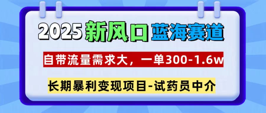 2025新风口蓝海赛道，一单300~1.6w，自带流量需求大，试药员中介-疯来资源