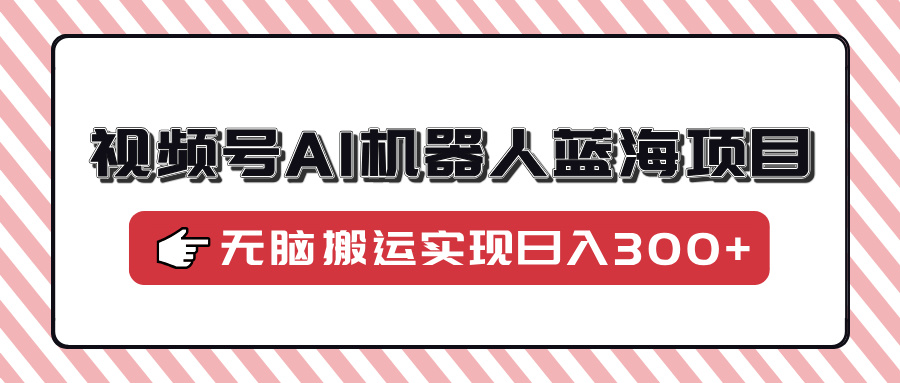 视频号AI机器人蓝海项目，操作简单适合0基础小白，无脑搬运实现日入300+-疯来资源