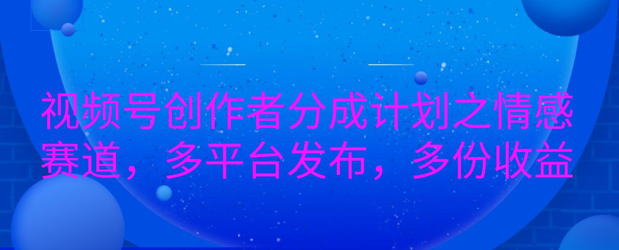 视频号创作者分成计划之情感赛道，多平台发布，多份收益-疯来资源