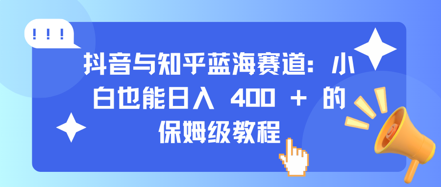 抖音与知乎蓝海赛道：小白也能日入 400 + 的保姆级教程-疯来资源