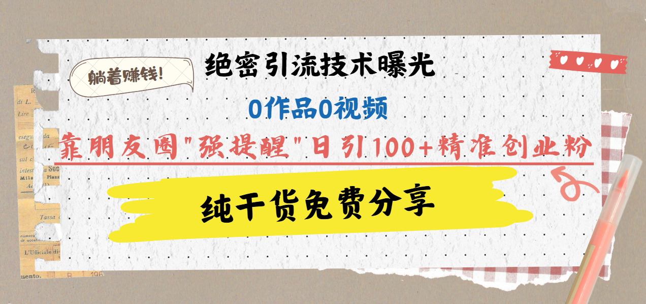 绝密引流技术曝光：0作品0视频，靠朋友圈”强提醒”日引100+精准创业粉，躺着赚钱！-疯来资源
