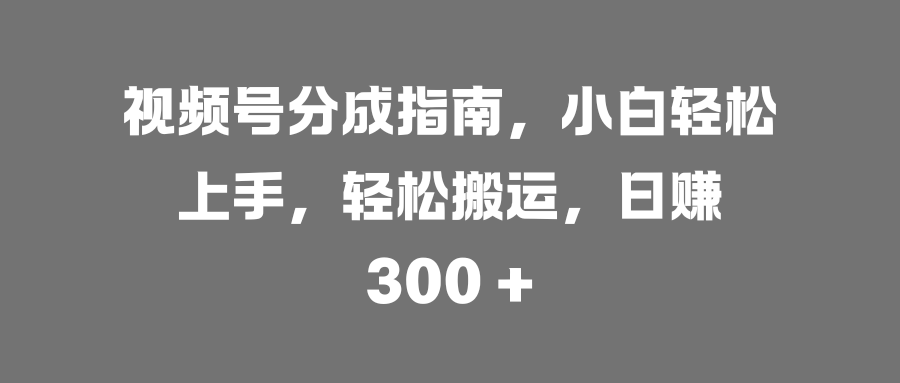 视频号分成指南，小白轻松上手，轻松搬运，日赚 300 +-疯来资源