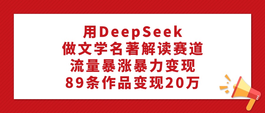 用DeepSeek做文学名著解读赛道，流量暴涨暴力变现，89条作品变现20万-疯来资源