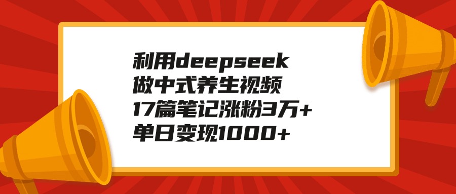 利用deepseek做中式养生视频，17篇笔记涨粉3万+，单日变现1000+-疯来资源