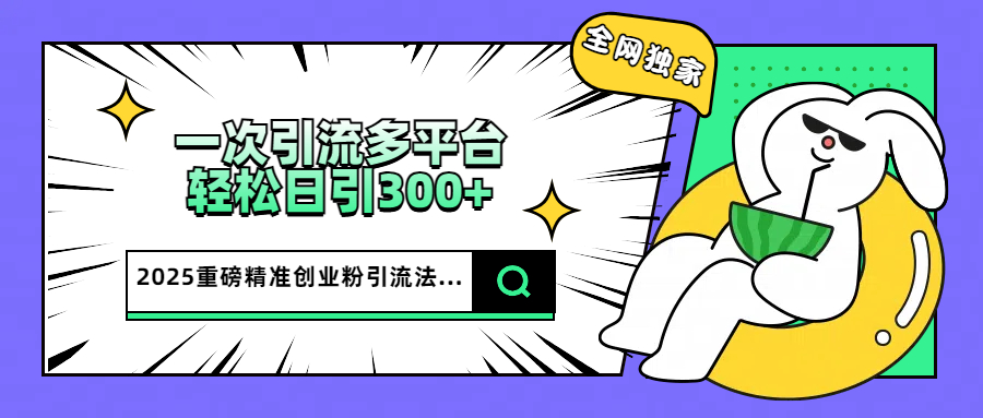2025重磅全网独家引流法，一次多平台，轻松日引300+精准创业粉-疯来资源
