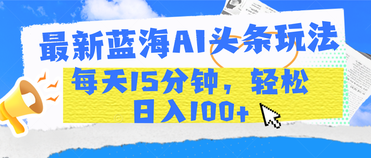 最新蓝海AI头条玩法，每天15分钟，轻松日入100+-疯来资源