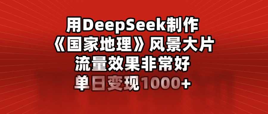 用DeepSeek制作《国家地理》风景大片，流量效果非常好，单日变现1000+-疯来资源