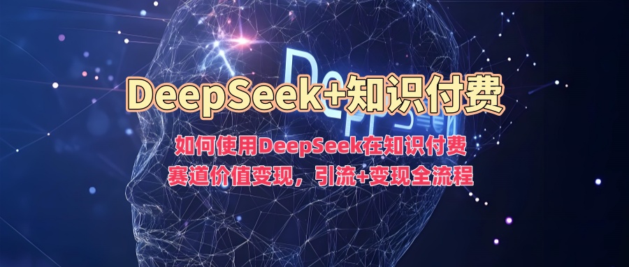 如何使用DeepSeek在知识付费赛道价值变现，引流+变现全流程-疯来资源
