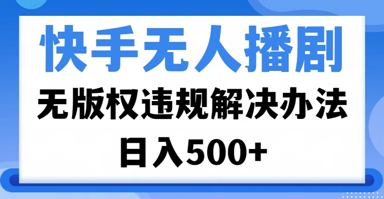 快手无人播剧，无版权违规解决办法，无人播剧日入500+-疯来资源