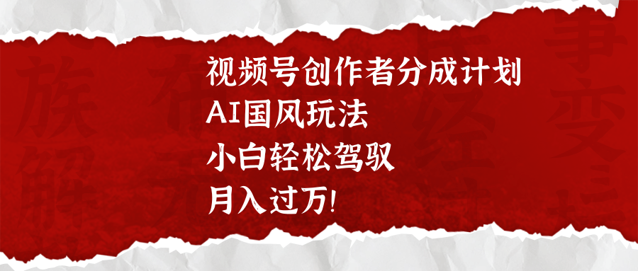 视频号创作者分成计划，AI国风玩法，小白轻松驾驭，月入过万！-疯来资源