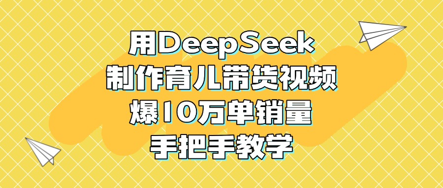 用DeepSeek制作育儿带货视频，爆10万单销量，手把手教学-疯来资源
