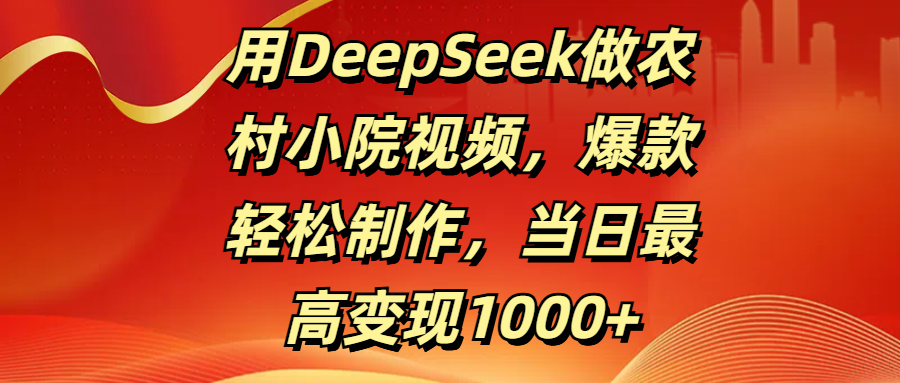用DeepSeek做农村小院视频，爆款轻松制作，当日最高变现1000+-疯来资源